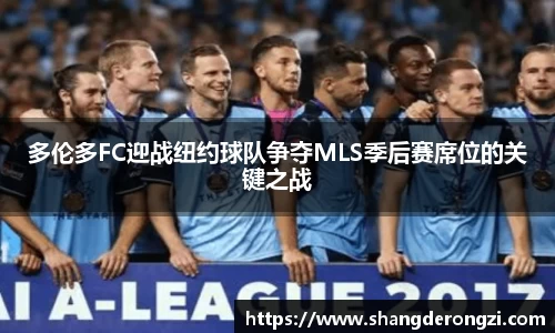 多伦多FC迎战纽约球队争夺MLS季后赛席位的关键之战